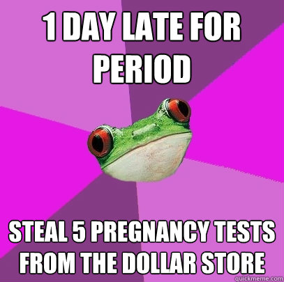 1 day late for period Steal 5 pregnancy tests from the dollar store - 1 day late for period Steal 5 pregnancy tests from the dollar store  Foul Bachelorette Frog