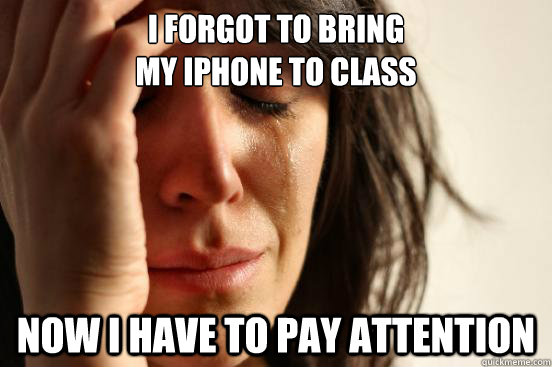 I forgot to bring 
my iPhone to class Now I have to pay attention   First World Problems