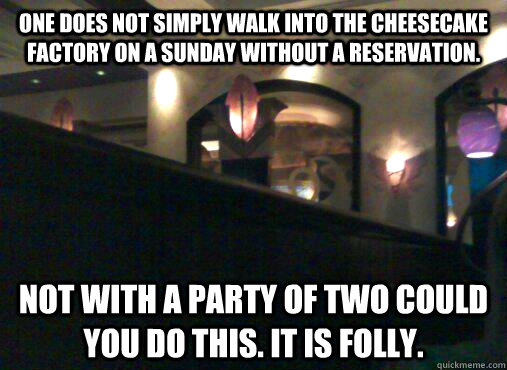 ONE DOES NOT SIMPLY WALK INTO THE CHEESECAKE FACTORY ON A SUNDAY WITHOUT A RESERVATION. NOT WITH A PARTY OF TWO COULD YOU DO THIS. IT IS FOLLY. - ONE DOES NOT SIMPLY WALK INTO THE CHEESECAKE FACTORY ON A SUNDAY WITHOUT A RESERVATION. NOT WITH A PARTY OF TWO COULD YOU DO THIS. IT IS FOLLY.  Mordor Cheesecake Factory