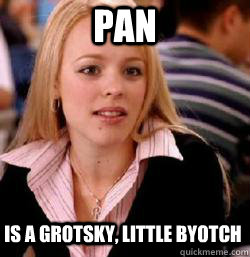 is a grotsky, little byotch pan - is a grotsky, little byotch pan  Kony mean girls