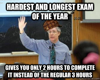 Hardest and longest exam of the year gives you only 2 hours to complete it instead of the regular 3 hours  Scumbag Professor