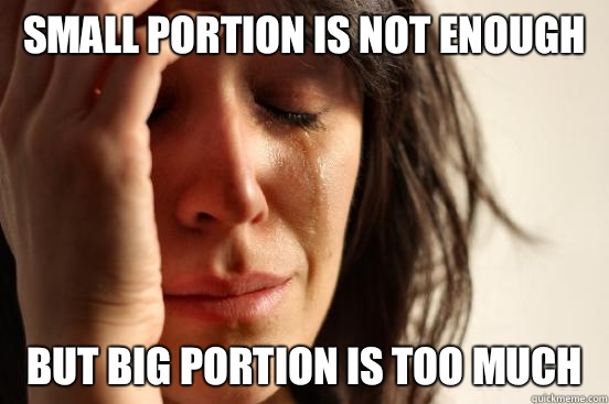 Small portion is not enough But big portion is too much  First World Problems