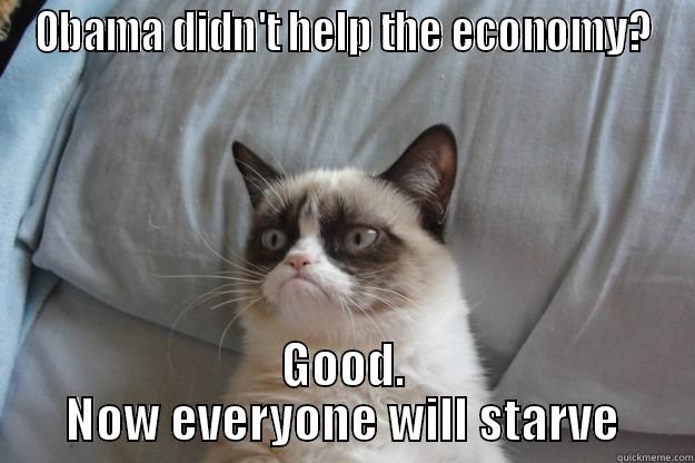 OBAMA DIDN'T HELP THE ECONOMY? GOOD. NOW EVERYONE WILL STARVE Grumpy Cat