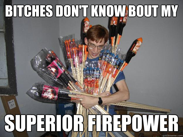 BITCHES DON'T KNOW BOUT MY SUPERIOR FIREPOWER  Crazy Fireworks Nerd