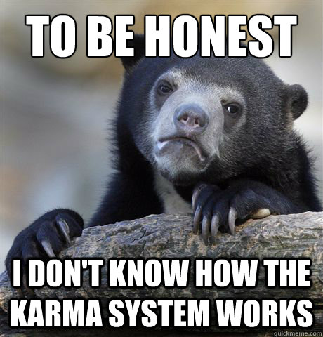 to be honest i don't know how the karma system works  Confession Bear
