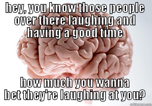 HEY, YOU KNOW THOSE PEOPLE OVER THERE LAUGHING AND HAVING A GOOD TIME HOW MUCH YOU WANNA BET THEY'RE LAUGHING AT YOU? Scumbag Brain