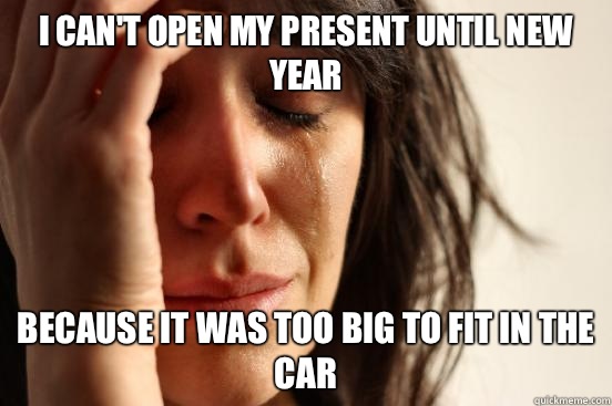 I can't open my present until new year Because it was too big to fit in the car  First World Problems