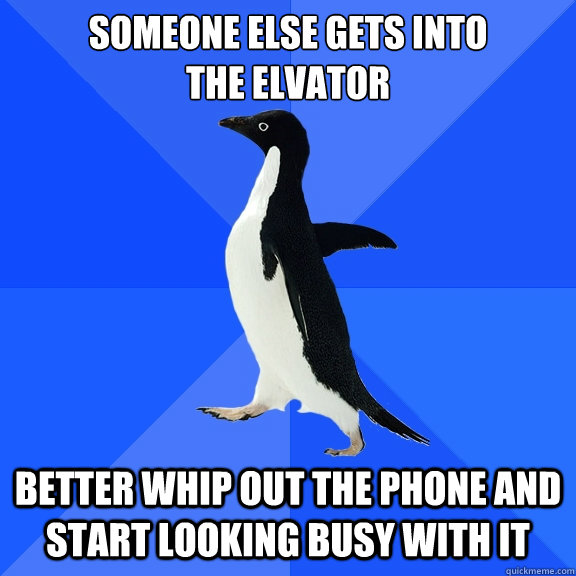 someone else gets into
the elvator BETTER WHIP OUT THE PHONE AND START LOOKING BUSY WITH IT  Socially Awkward Penguin