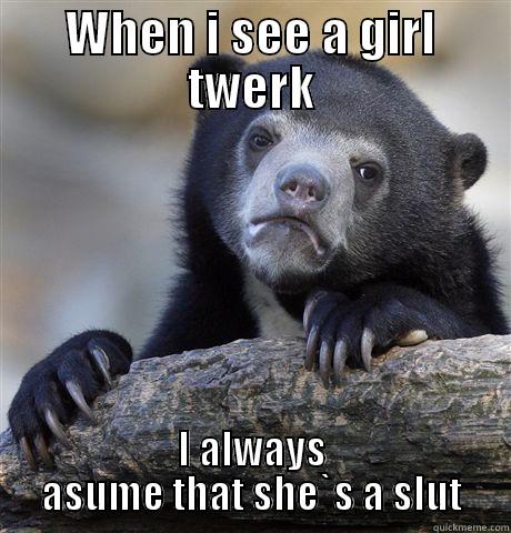 WHEN I SEE A GIRL TWERK I ALWAYS ASUME THAT SHE`S A SLUT Confession Bear