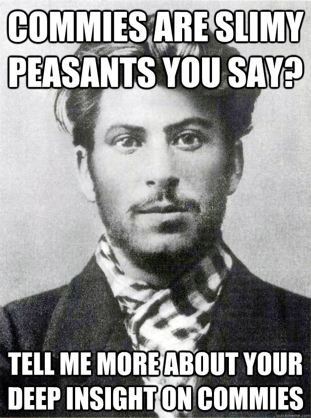 Commies are slimy peasants you say? Tell me more about your deep insight on commies  