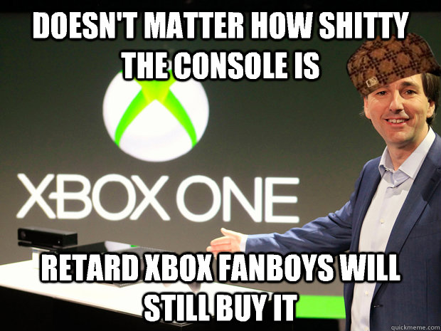 Doesn't matter how shitty the console is Retard xbox fanboys will still buy it  Scumbag Xbox One