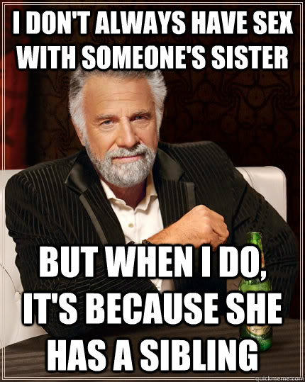I don't always have sex with someone's sister But when I do, it's because she has a sibling - I don't always have sex with someone's sister But when I do, it's because she has a sibling  The Most Interesting Man In The World