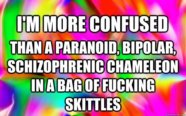 I'm more confused  than a paranoid, bipolar, schizophrenic chameleon in a bag of fucking skittles - I'm more confused  than a paranoid, bipolar, schizophrenic chameleon in a bag of fucking skittles  chameleon