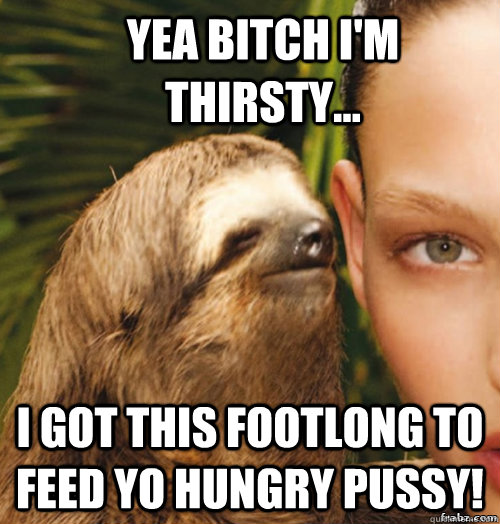 yea bitch I'm thirsty...   i got this footlong to feed yo hungry pussy!   rape sloth