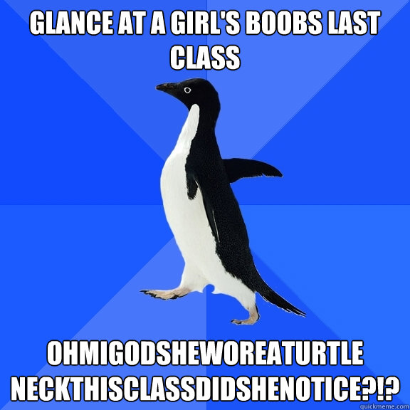 glance at a girl's boobs last class ohmigodsheworeaturtle
neckthisclassdidshenotice?!?  Socially Awkward Penguin