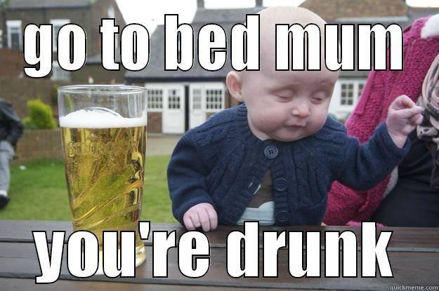 GO TO BED MUM YOU'RE DRUNK drunk baby