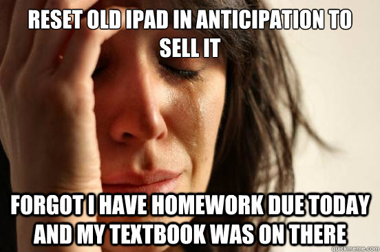 reset old ipad in anticipation to sell it forgot i have homework due today and my textbook was on there  First World Problems