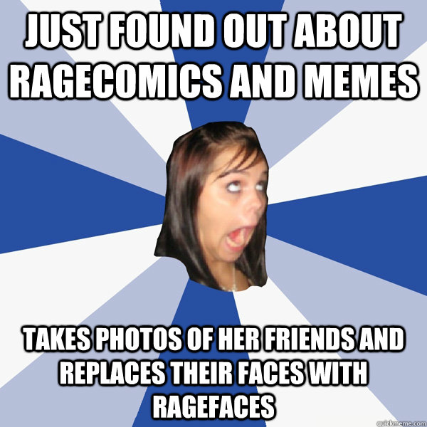 Just found out about ragecomics and memes Takes photos of her friends and replaces their faces with ragefaces  Annoying Facebook Girl