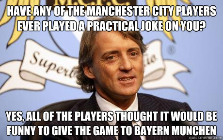 Have any of the manchester city players ever played a practical joke on you? Yes, all of the players thought it would be funny to give the game to bayern munchen  man city sucks