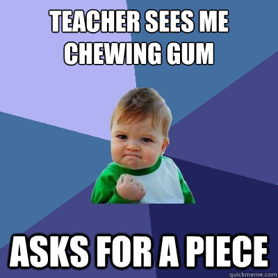Teacher sees me chewing gum asks for a piece  Success Kid