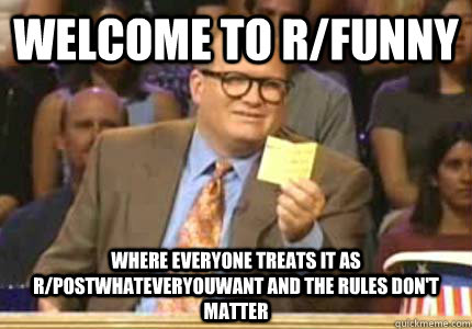 Welcome to r/funny Where everyone treats it as r/postwhateveryouwant and the rules don't matter - Welcome to r/funny Where everyone treats it as r/postwhateveryouwant and the rules don't matter  Whose Line Is It Anyway Meme