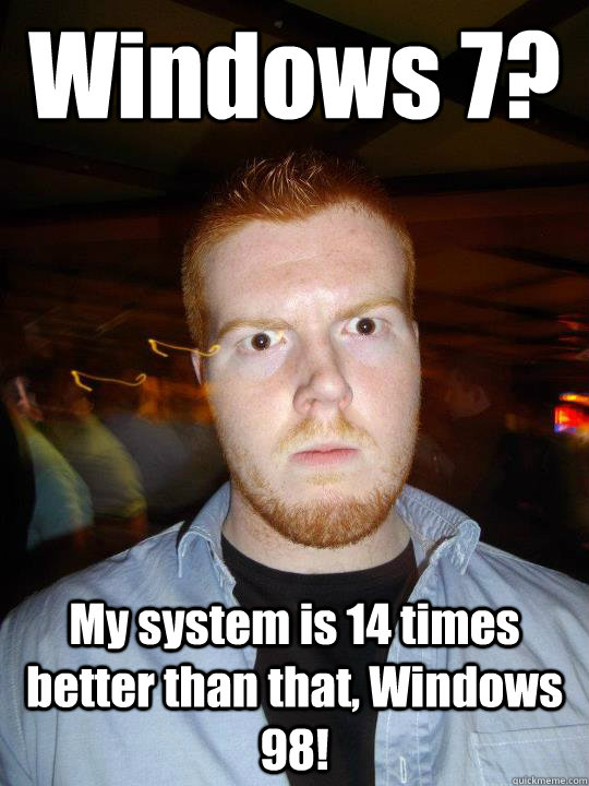 Windows 7? My system is 14 times better than that, Windows 98! - Windows 7? My system is 14 times better than that, Windows 98!  PhyschoConor