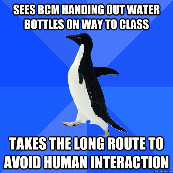 Sees BCM handing out water bottles on way to class takes the long route to avoid human interaction  Socially Awkward Penguin