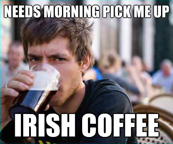 Needs morning pick me up irish coffee  College Senior