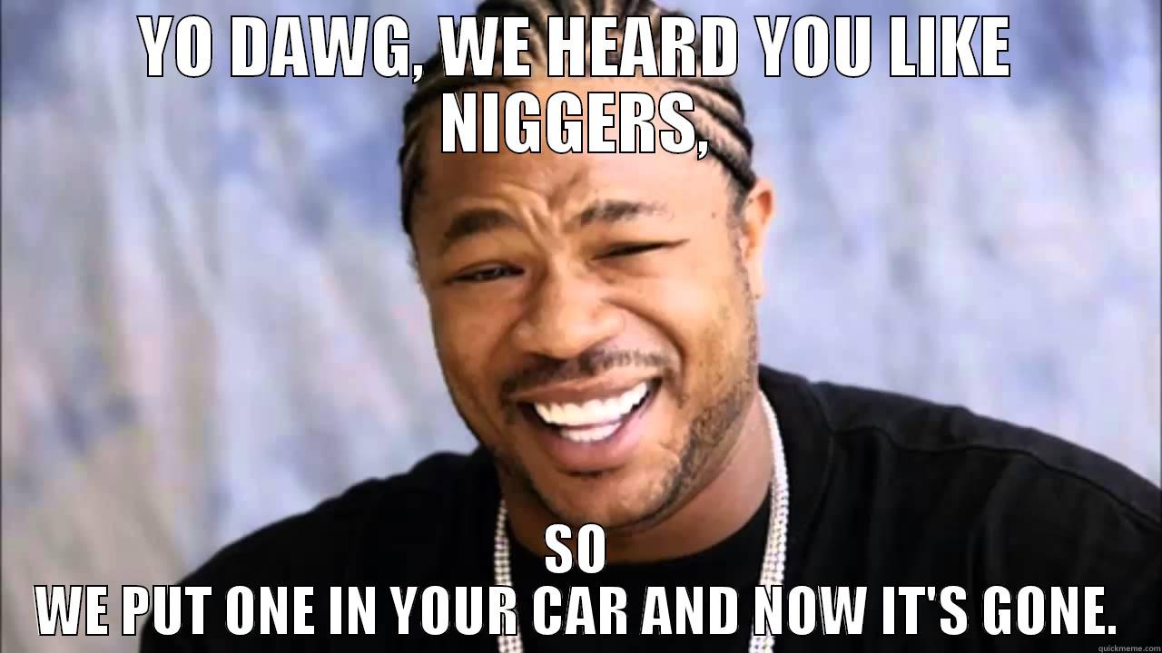 YO DAWG, WE HEARD YOU LIKE NIGGERS, SO WE PUT ONE IN YOUR CAR AND NOW IT'S GONE. Misc