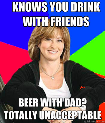 Knows you drink with friends beer with dad? totally unacceptable  Sheltering Suburban Mom