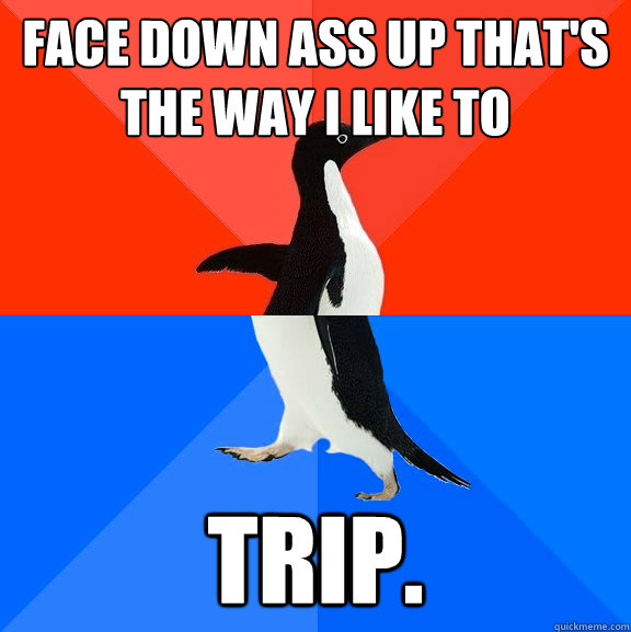 face down ass up that's the way i like to trip.  Socially Awesome Awkward Penguin