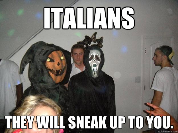 Italians They will sneak up to you.  Italians