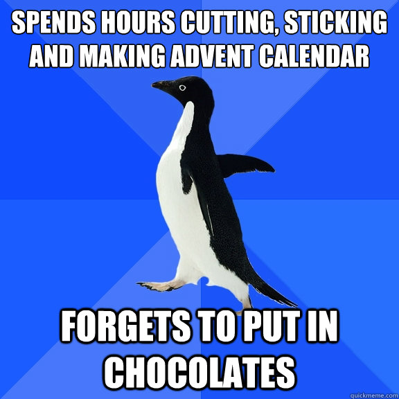 spends hours cutting, sticking and making advent calendar
 forgets to put in chocolates  Socially Awkward Penguin