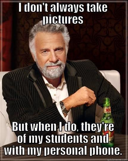 I DON'T ALWAYS TAKE PICTURES BUT WHEN I DO, THEY'RE OF MY STUDENTS AND WITH MY PERSONAL PHONE. The Most Interesting Man In The World