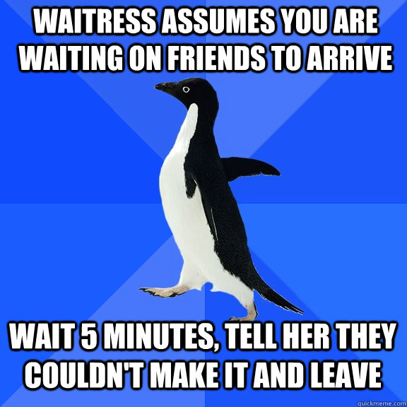 waitress assumes you are waiting on friends to arrive wait 5 minutes, tell her they couldn't make it and leave - waitress assumes you are waiting on friends to arrive wait 5 minutes, tell her they couldn't make it and leave  Socially Awkward Penguin