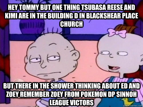 hey tommy but one thing tsubasa reese and kimi are in the building d in blackshear place church but there in the shower thinking about ed and zoey remember zoey from pokemon dp sinnoh league victors  rugrats