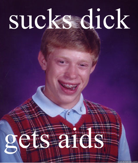 sucks dick gets aids  Bad Luck Brian
