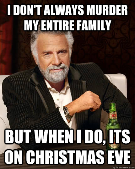 I don't always murder my entire family but when I do, its on Christmas Eve  The Most Interesting Man In The World