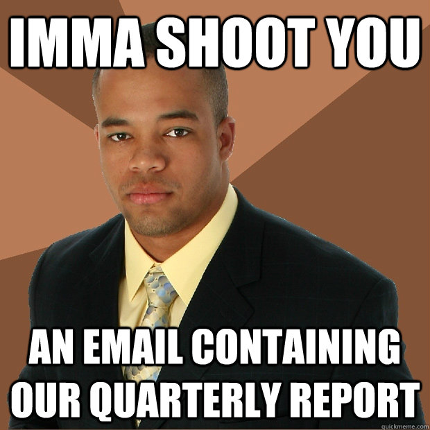 Imma shoot you an email containing our quarterly report  Successful Black Man