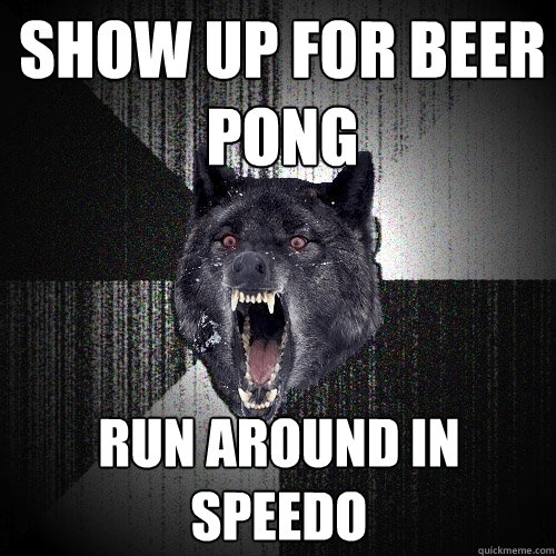 show up for beer pong run around in speedo  Insanity Wolf