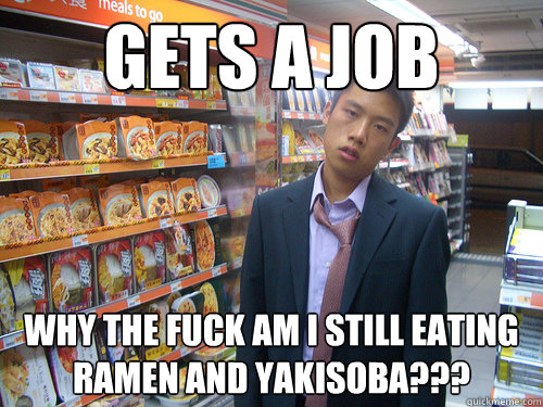 Gets a job Why the fuck am I still eating Ramen and Yakisoba???  Disenchanted Young Professional
