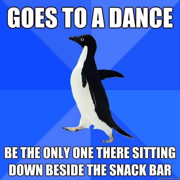 Goes to a dance Be the only one there sitting down beside the snack bar  Socially Awkward Penguin
