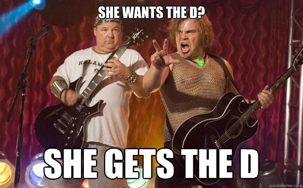 She wants the D? She gets the d  Tenacious D