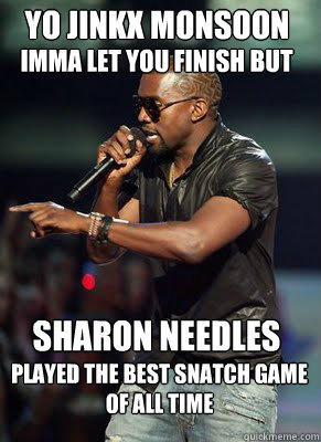 Yo jinkx monsoon 
imma let you finish but sharon needles played the best snatch game
of all time  Kanye interrupts CoD
