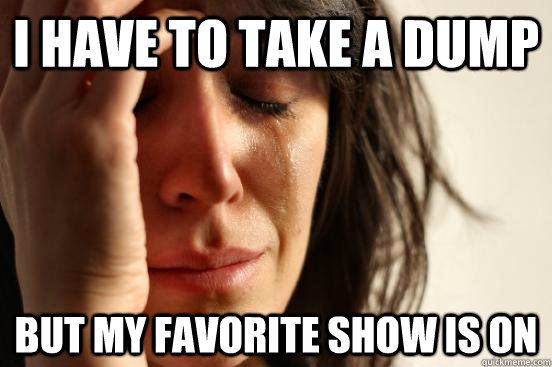i have to take a dump but my favorite show is on  First World Problems