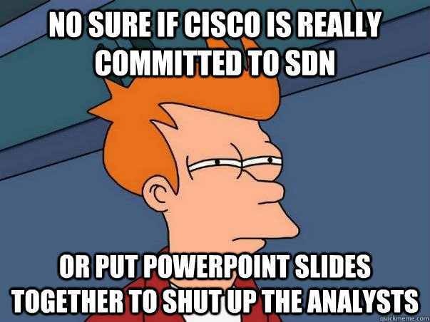 no sure if cisco is really committed to sdn or put powerpoint slides together to shut up the analysts  Not sure Fry