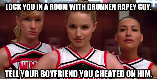 Lock you in a room with drunken rapey guy. Tell your boyfriend you cheated on him.  