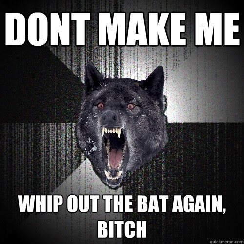 DONT MAKE ME WHIP OUT THE BAT AGAIn, BITCH  Insanity Wolf