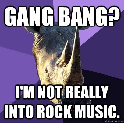 Gang bang? I'm not really into rock music.  Sexually Oblivious Rhino