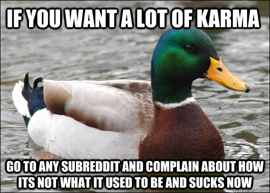 If you want a lot of Karma Go to any subreddit and complain about how its not what it used to be and sucks now - If you want a lot of Karma Go to any subreddit and complain about how its not what it used to be and sucks now  Actual Advice Mallard